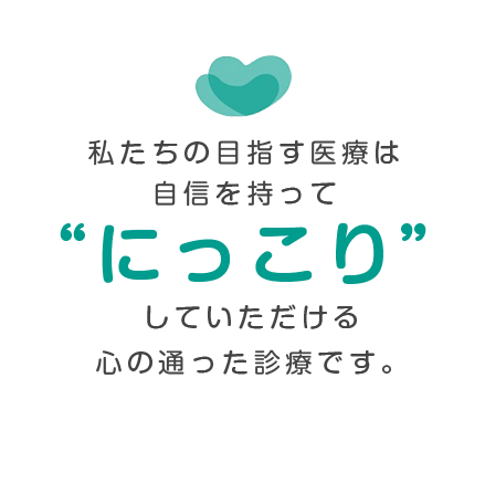 私たちの目指す医療は自信を持って“にっこり”していただける 心の通った診療です。